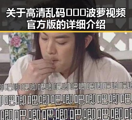 关于高清乱码🔞❌♋波萝视频官方版的详细介绍