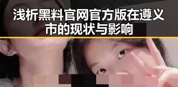 浅析黑料 官网官方版在遵义市的现状与影响