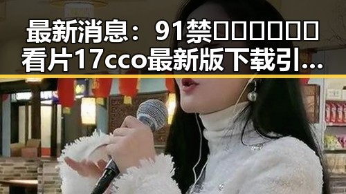 最新消息:91禁🍆🍑🔞❌❌❌看片17cco最新版下载引发热议
