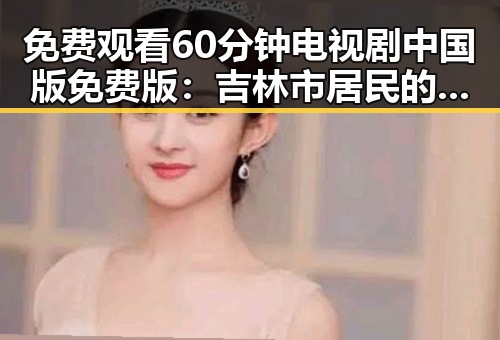 免费观看60分钟电视剧中国版免费版：吉林市居民的新选择
