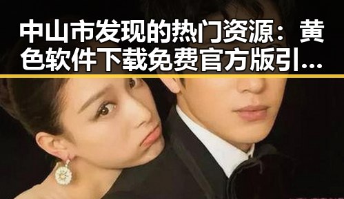 中山市发现的热门资源：黄色软件下载免费官方版引领潮流
