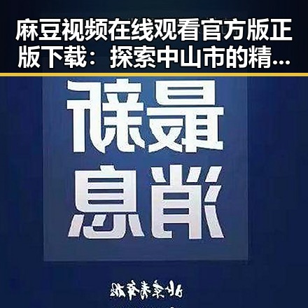 麻豆视频在线观看官方版正版下载：探索中山市的精彩内容