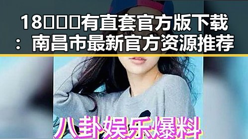 18❌❌❌有直套官方版下载：南昌市最新官方资源推荐
