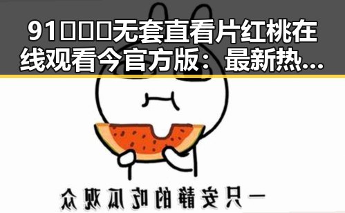 91❌❌❌无套直看片红桃在线观看今官方版:最新热门资源解析