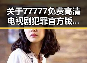 关于77777免费高清电视剧犯罪官方版的全面解析