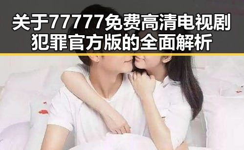 关于77777免费高清电视剧犯罪官方版的全面解析