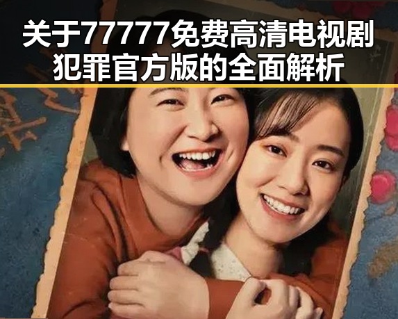 关于77777免费高清电视剧犯罪官方版的全面解析