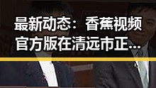最新动态：香蕉视频官方版在清远市正式上线引热议