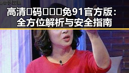 高清🈚码🔞❌♋免91官方版：全方位解析与安全指南