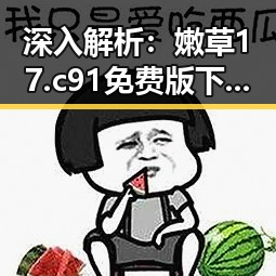 深入解析：嫩草17.c 91免费版下载的现状与影响