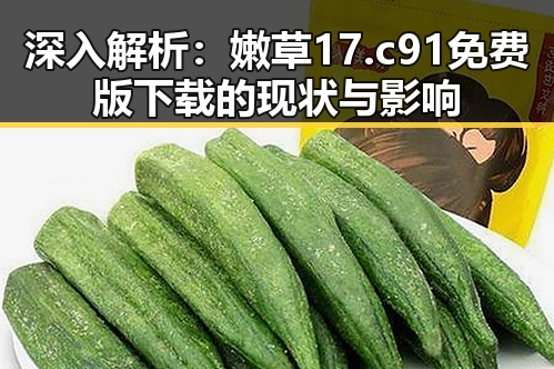 深入解析：嫩草17.c 91免费版下载的现状与影响