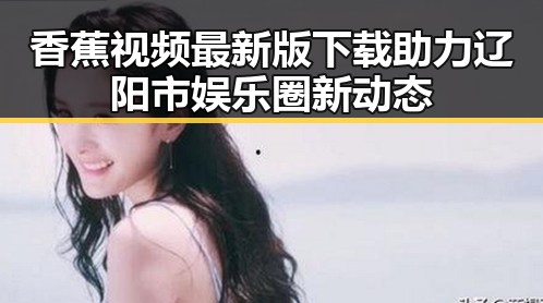 香蕉视频最新版下载助力辽阳市娱乐圈新动态