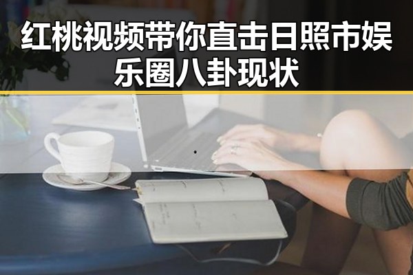 红桃视频带你直击日照市娱乐圈八卦现状