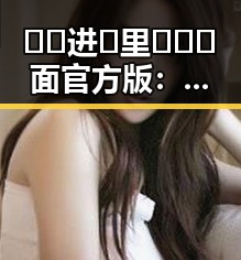 🔞🍌进🍑里❌❌❌面官方版：当下最热的娱乐焦点解析
