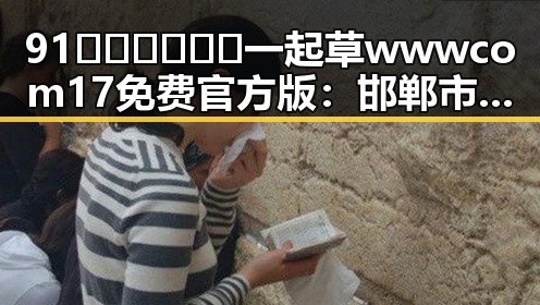 91🍆🍑🔞❌❌❌一起草wwwcom17免费官方版：邯郸市相关资源介绍