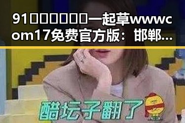 91🍆🍑🔞❌❌❌一起草wwwcom17免费官方版：邯郸市相关资源介绍