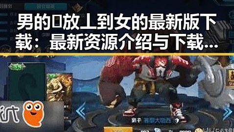 男的🈚放丄到女的最新版下载：最新资源介绍与下载指南