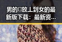 男的🈚放丄到女的最新版下载：最新资源介绍与下载指南