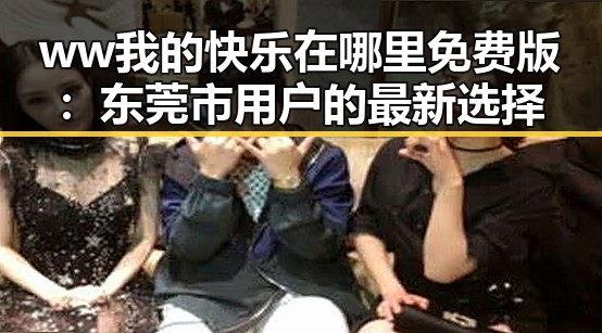 ww我的快乐在哪里免费版：东莞市用户的最新选择