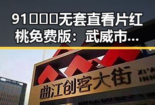 91❌❌❌无套直看片红桃免费版:武威市最新资讯解读