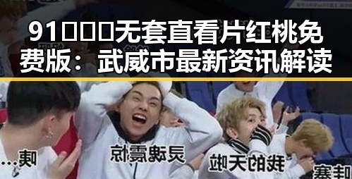 91❌❌❌无套直看片红桃免费版:武威市最新资讯解读