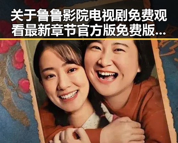 关于鲁鲁影院电视剧免费观看最新章节官方版免费版的深度解析