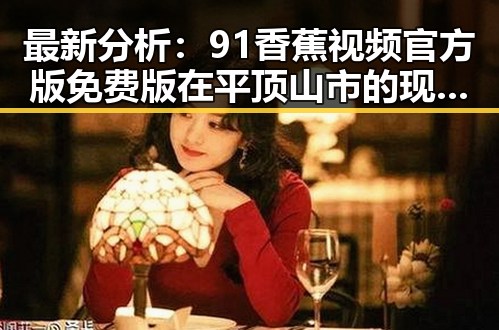 最新分析:91香蕉视频官方版免费版在平顶山市的现状及发展趋势