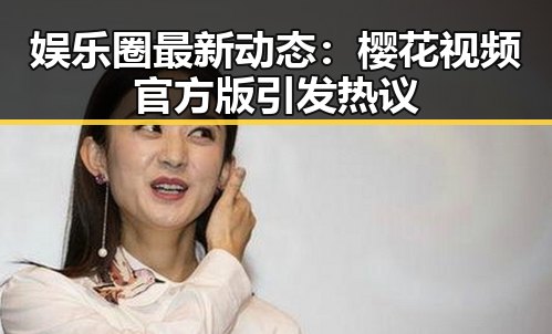 娱乐圈最新动态:樱花视频官方版引发热议