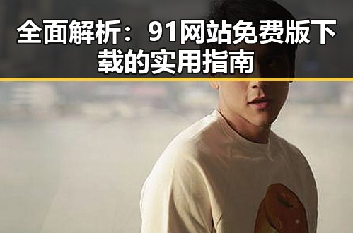 全面解析：91网站免费版下载的实用指南