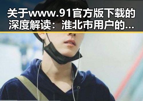 关于www.91官方版下载的深度解读:淮北市用户的最佳选择