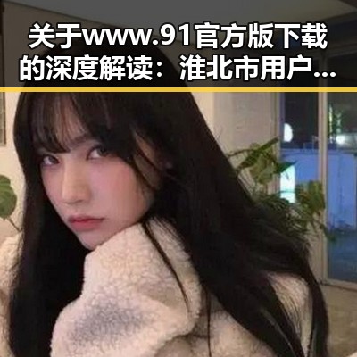 关于www.91官方版下载的深度解读:淮北市用户的最佳选择