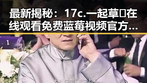 最新揭秘：17c.一起草🌿在线观看免费蓝莓视频官方版下载现状分析