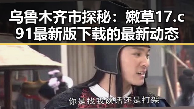 乌鲁木齐市探秘:嫩草17.c 91最新版下载的最新动态