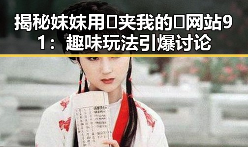 揭秘妺妺用🐻夹我的🍌网站91：趣味玩法引爆讨论