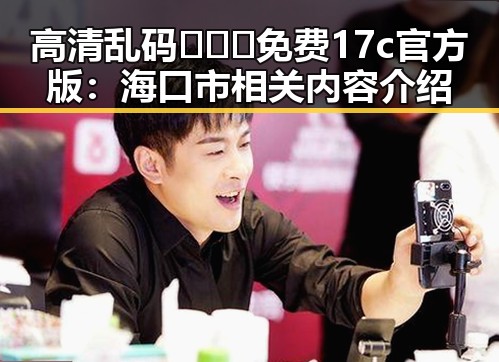 高清乱码🔞❌♋免费17c官方版：海口市相关内容介绍