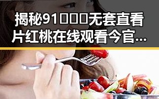 揭秘91❌❌❌无套直看片红桃在线观看今官方免费版的最新动态