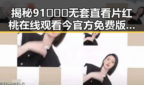 揭秘91❌❌❌无套直看片红桃在线观看今官方免费版的最新动态