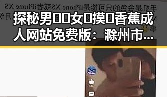 探秘男🍌❌女🍑摸🐻香蕉成人网站免费版：滁州市的最新动态
