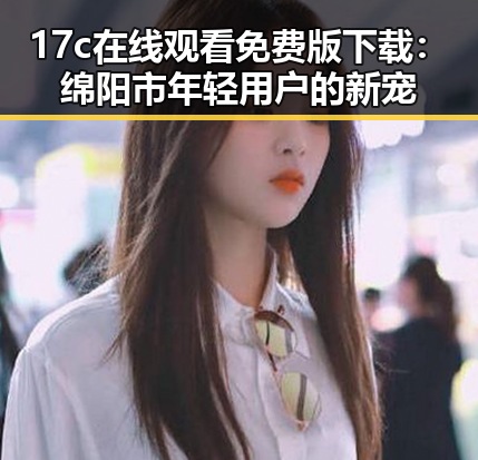 17c在线观看免费版下载：绵阳市年轻用户的新宠