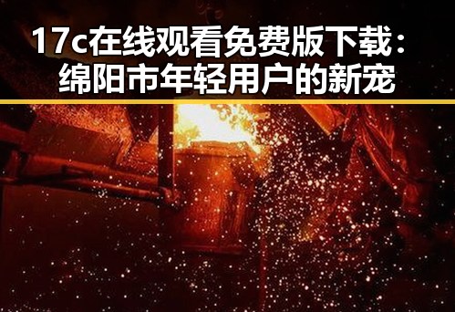 17c在线观看免费版下载:绵阳市年轻用户的新宠