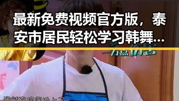 最新免费视频官方版,泰安市居民轻松学习韩舞的理想选择