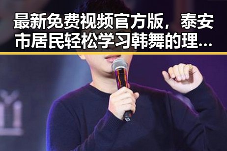 最新免费视频官方版,泰安市居民轻松学习韩舞的理想选择