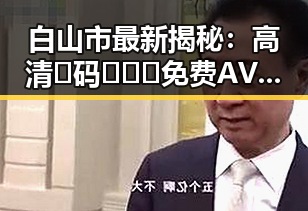 白山市最新揭秘：高清🈚码🔞❌♋免费AV官方版免费版带你体验全新视界