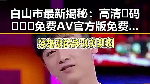 白山市最新揭秘:高清🈚码🔞❌♋免费AV官方版免费版带你体验全新视界