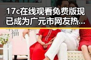 17c在线观看免费版现已成为广元市网友热议的焦点