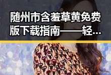 随州市含羞草黄免费版下载指南——轻松体验含羞草黄的乐趣