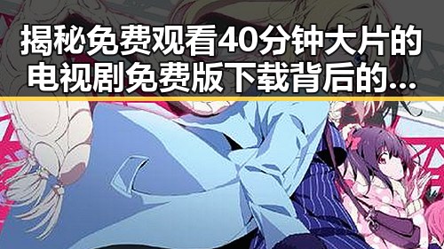 揭秘免费观看40分钟大片的电视剧免费版下载背后的真相