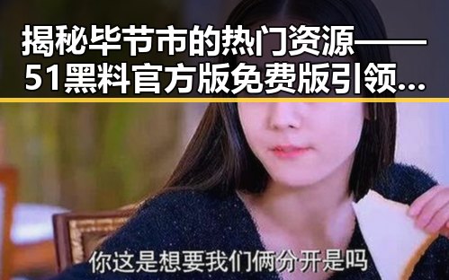 揭秘毕节市的热门资源——51黑料官方版免费版引领潮流