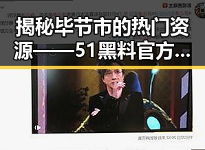 揭秘毕节市的热门资源——51黑料官方版免费版引领潮流