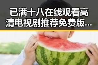已满十八在线观看高清电视剧推荐免费版:南昌市居民新选择